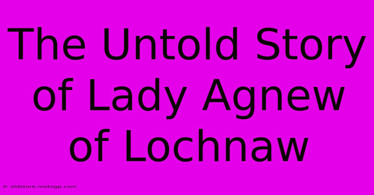 The Untold Story Of Lady Agnew Of Lochnaw