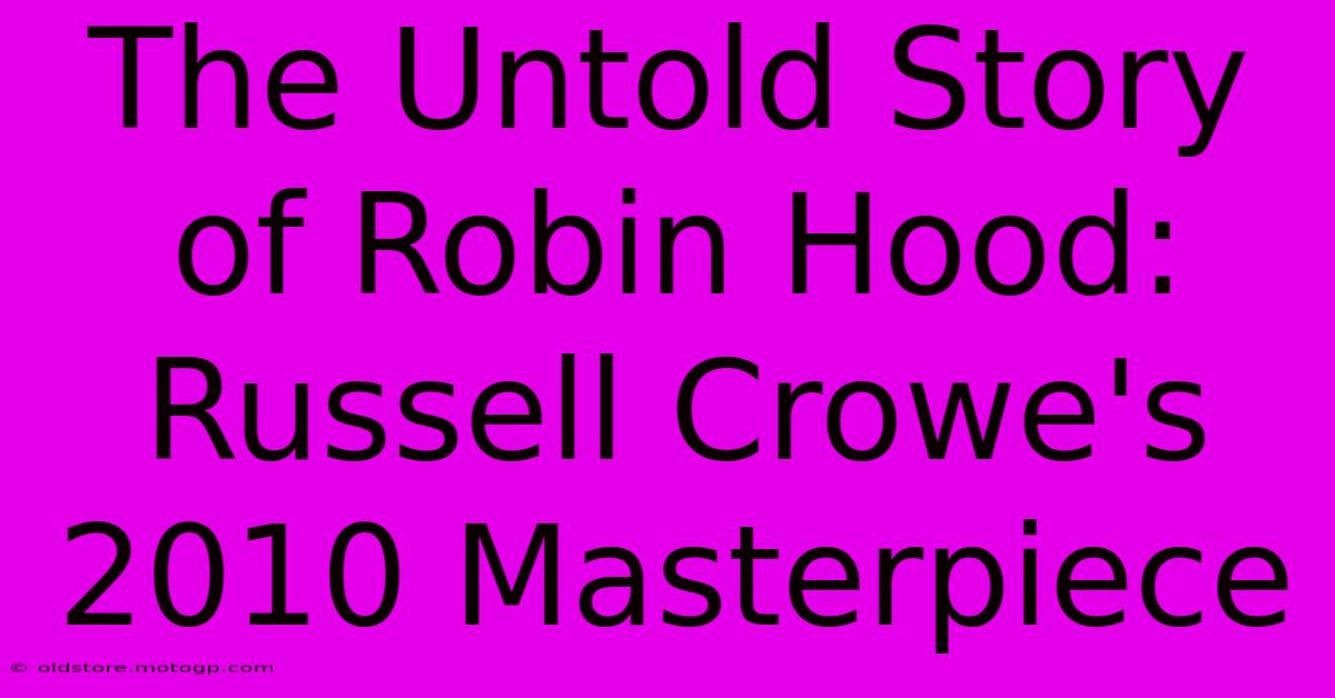 The Untold Story Of Robin Hood: Russell Crowe's 2010 Masterpiece