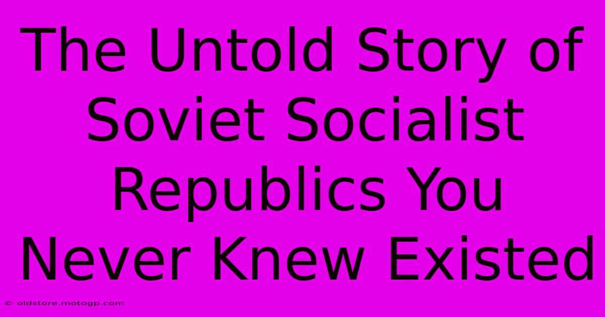 The Untold Story Of Soviet Socialist Republics You Never Knew Existed