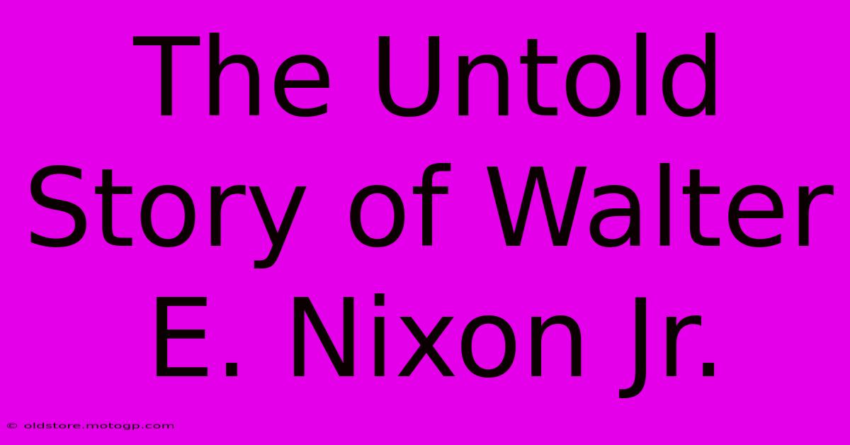 The Untold Story Of Walter E. Nixon Jr.