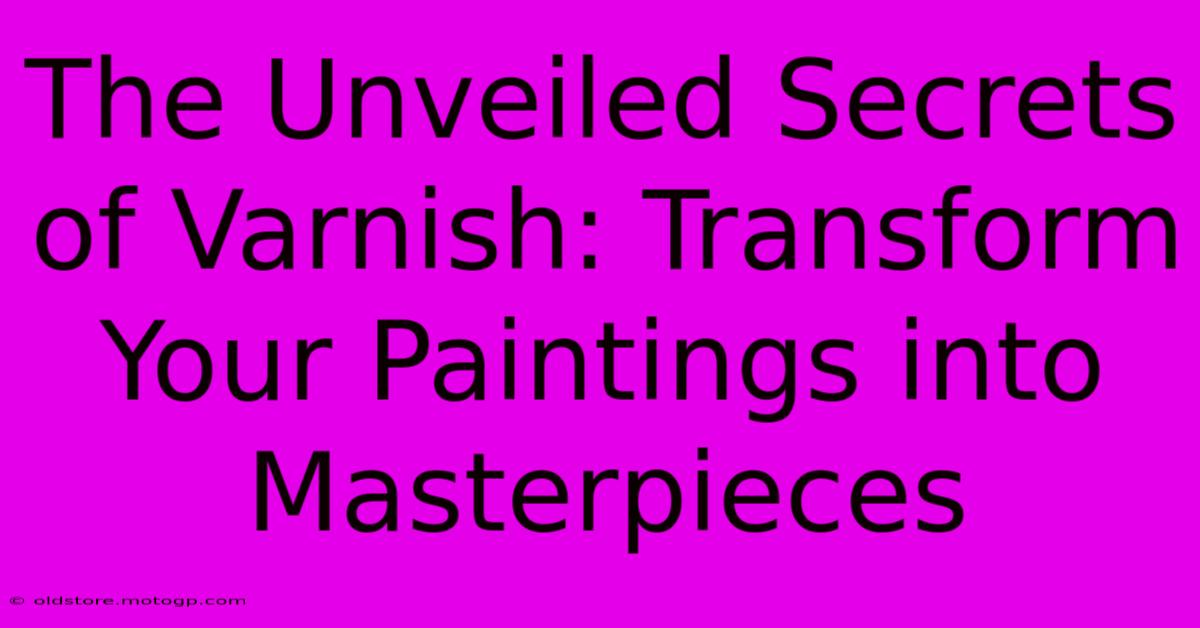 The Unveiled Secrets Of Varnish: Transform Your Paintings Into Masterpieces