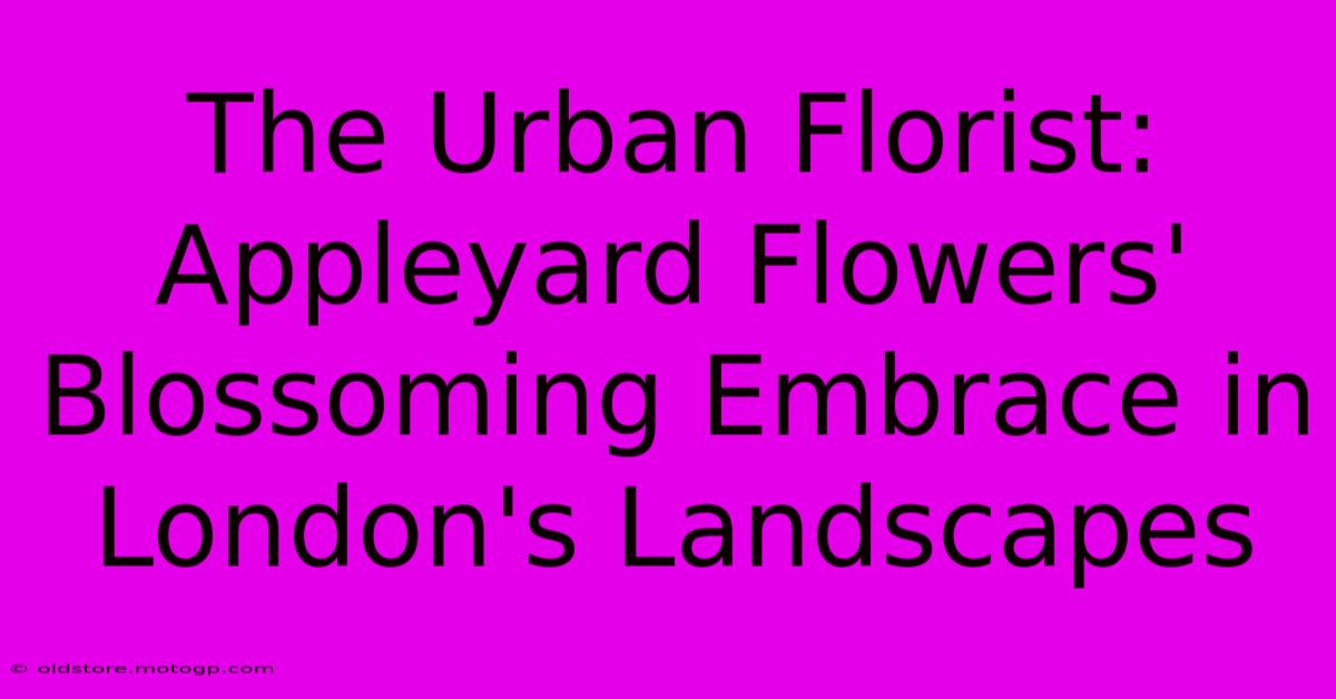 The Urban Florist: Appleyard Flowers' Blossoming Embrace In London's Landscapes