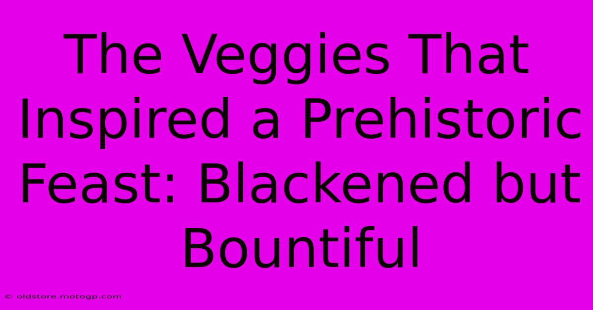 The Veggies That Inspired A Prehistoric Feast: Blackened But Bountiful