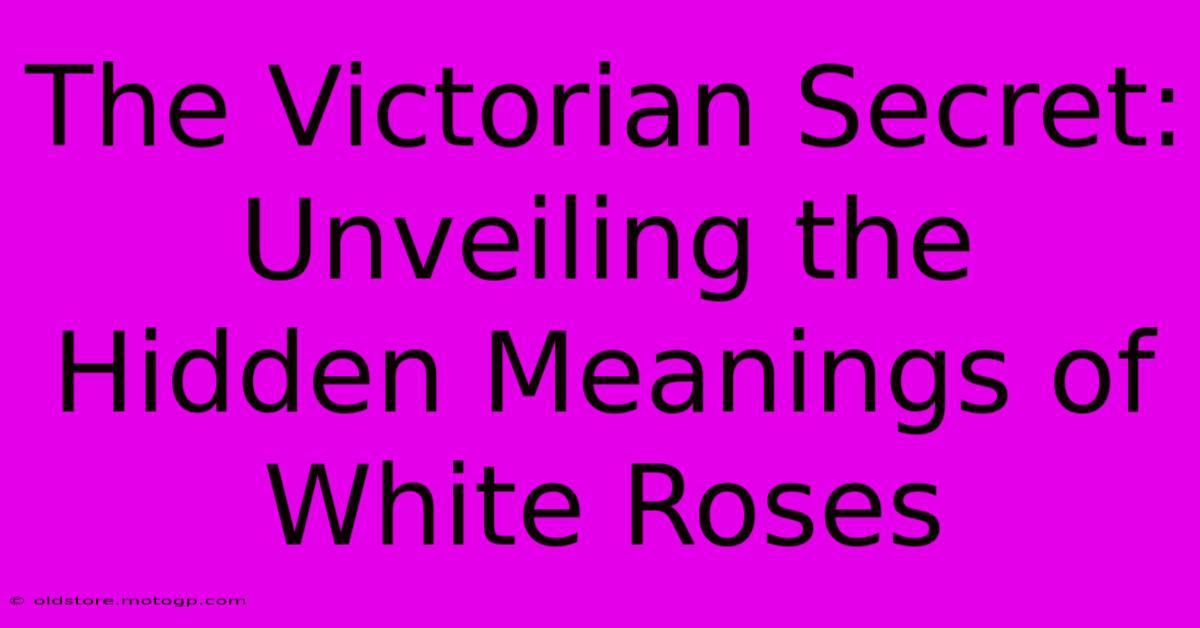 The Victorian Secret: Unveiling The Hidden Meanings Of White Roses