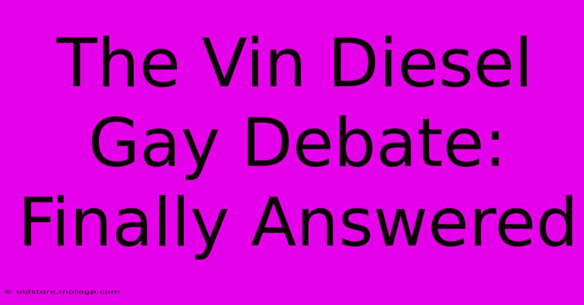 The Vin Diesel Gay Debate: Finally Answered