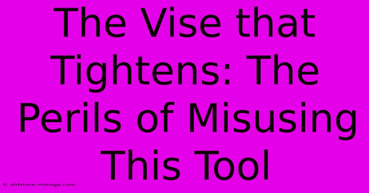 The Vise That Tightens: The Perils Of Misusing This Tool