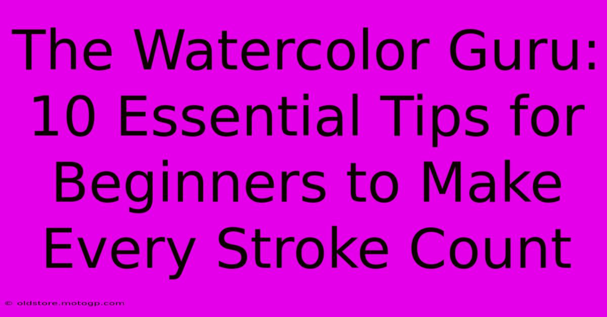 The Watercolor Guru: 10 Essential Tips For Beginners To Make Every Stroke Count