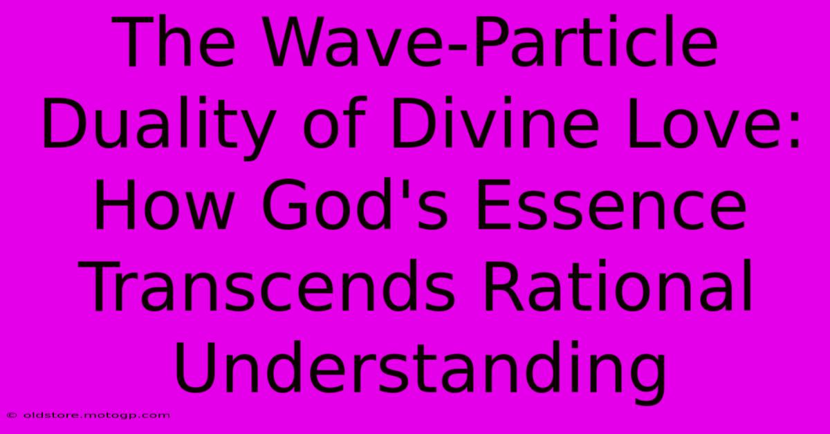 The Wave-Particle Duality Of Divine Love: How God's Essence Transcends Rational Understanding