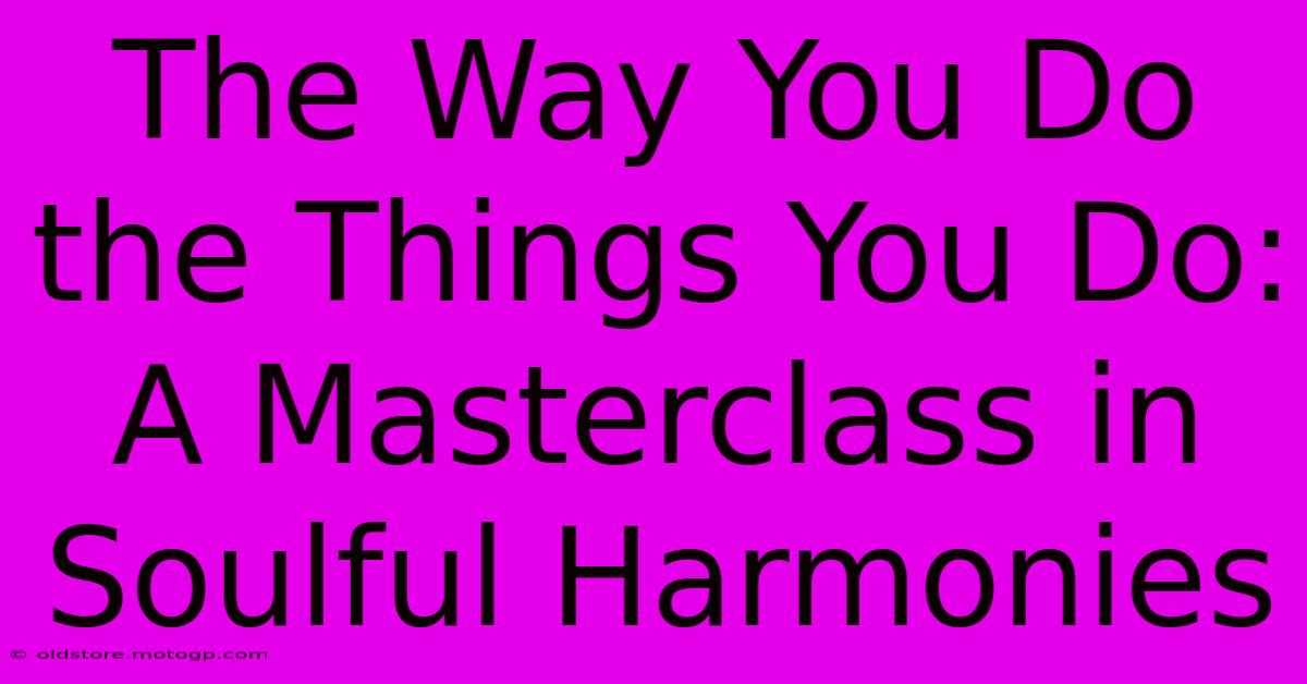 The Way You Do The Things You Do: A Masterclass In Soulful Harmonies