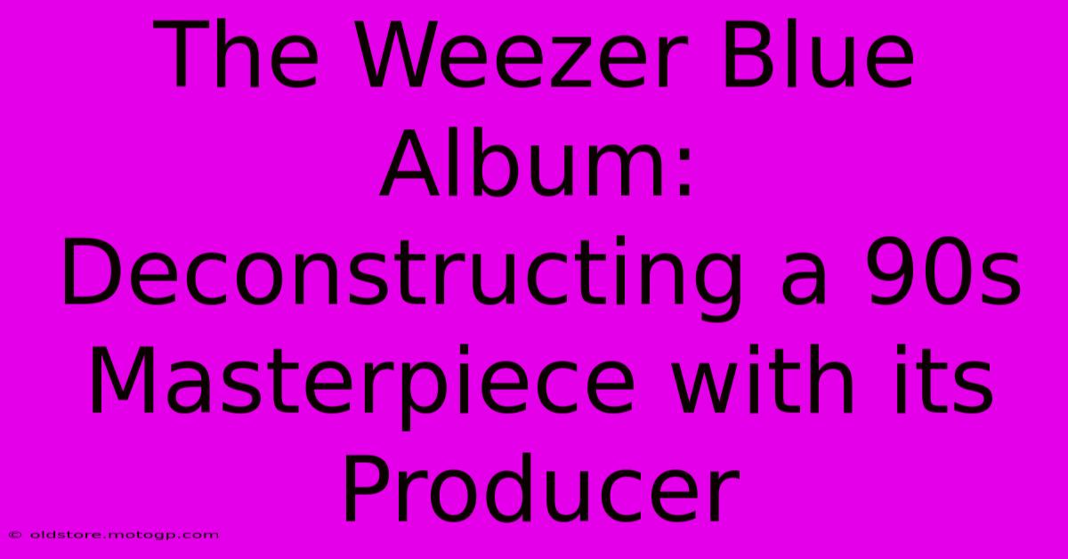 The Weezer Blue Album:  Deconstructing A 90s Masterpiece With Its Producer