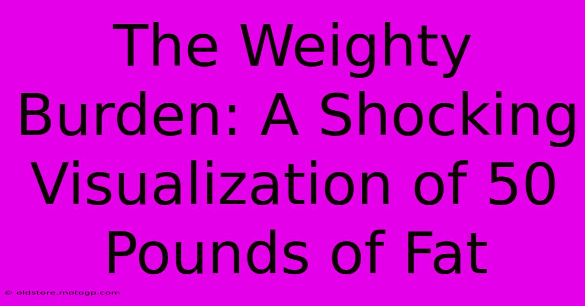 The Weighty Burden: A Shocking Visualization Of 50 Pounds Of Fat