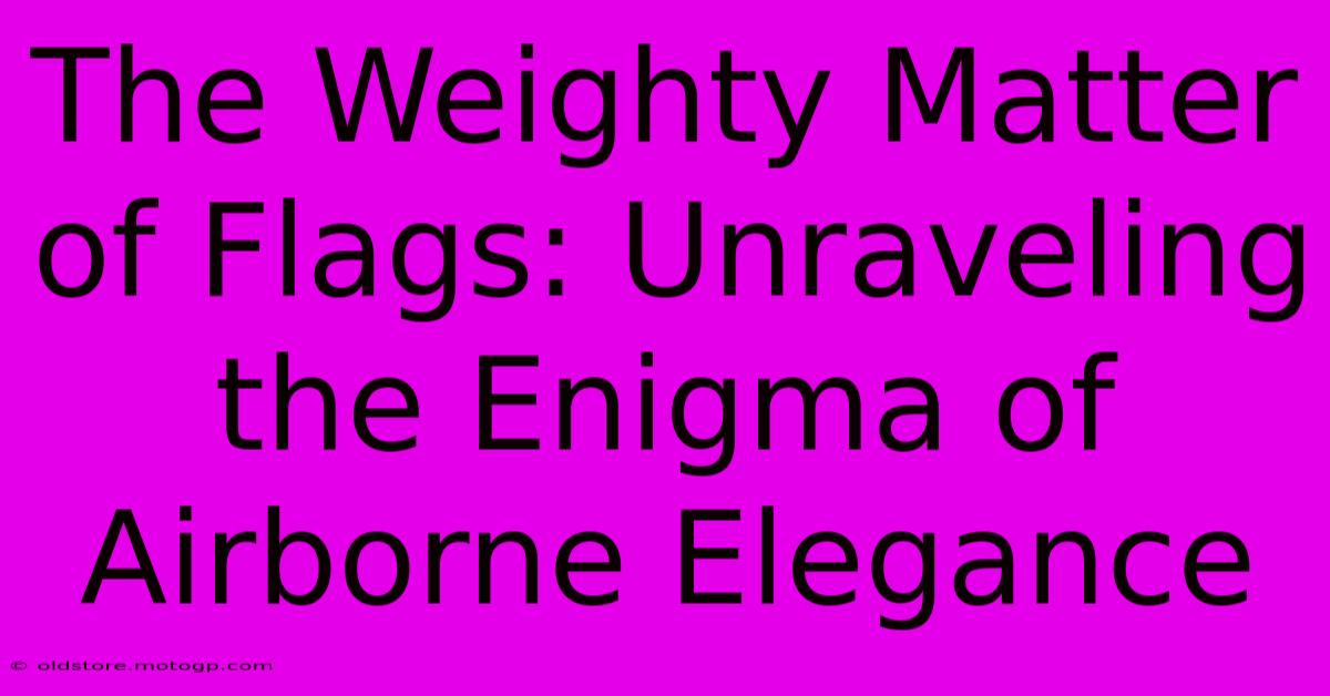 The Weighty Matter Of Flags: Unraveling The Enigma Of Airborne Elegance