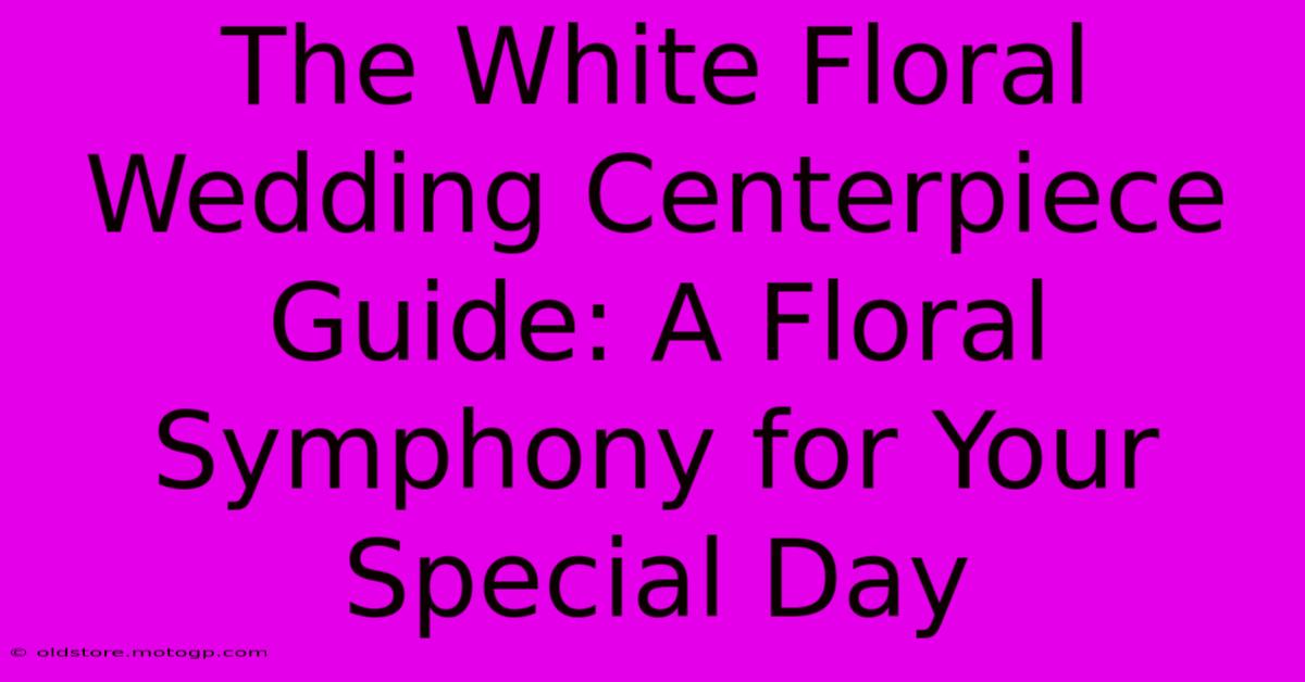 The White Floral Wedding Centerpiece Guide: A Floral Symphony For Your Special Day