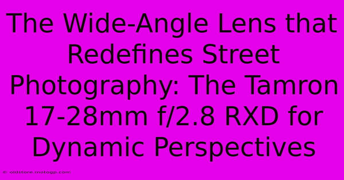 The Wide-Angle Lens That Redefines Street Photography: The Tamron 17-28mm F/2.8 RXD For Dynamic Perspectives