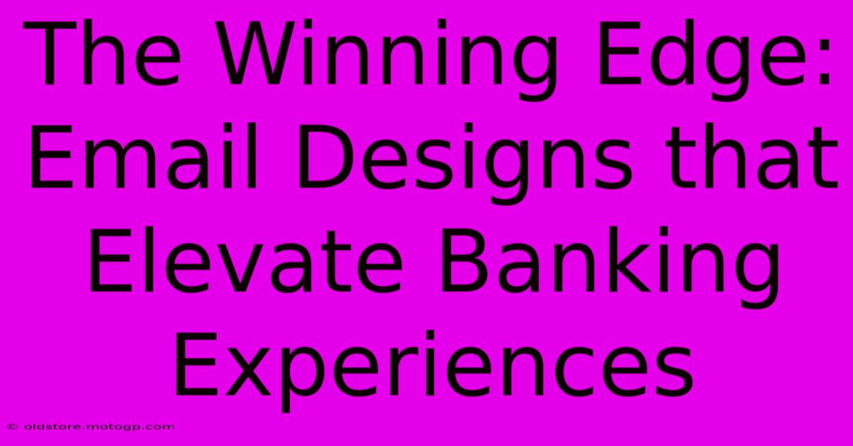 The Winning Edge: Email Designs That Elevate Banking Experiences