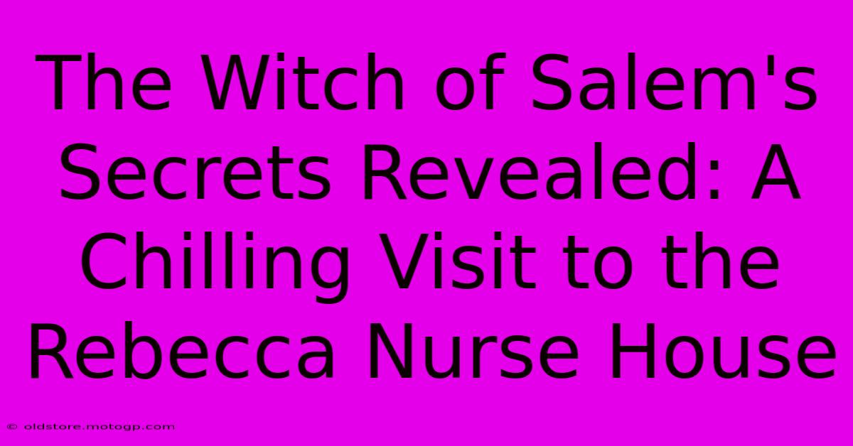 The Witch Of Salem's Secrets Revealed: A Chilling Visit To The Rebecca Nurse House