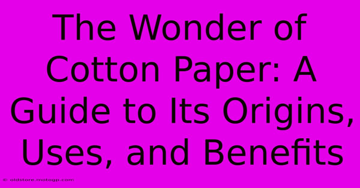 The Wonder Of Cotton Paper: A Guide To Its Origins, Uses, And Benefits