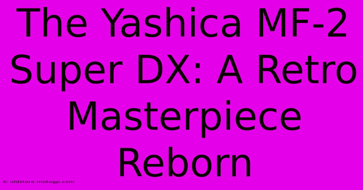 The Yashica MF-2 Super DX: A Retro Masterpiece Reborn