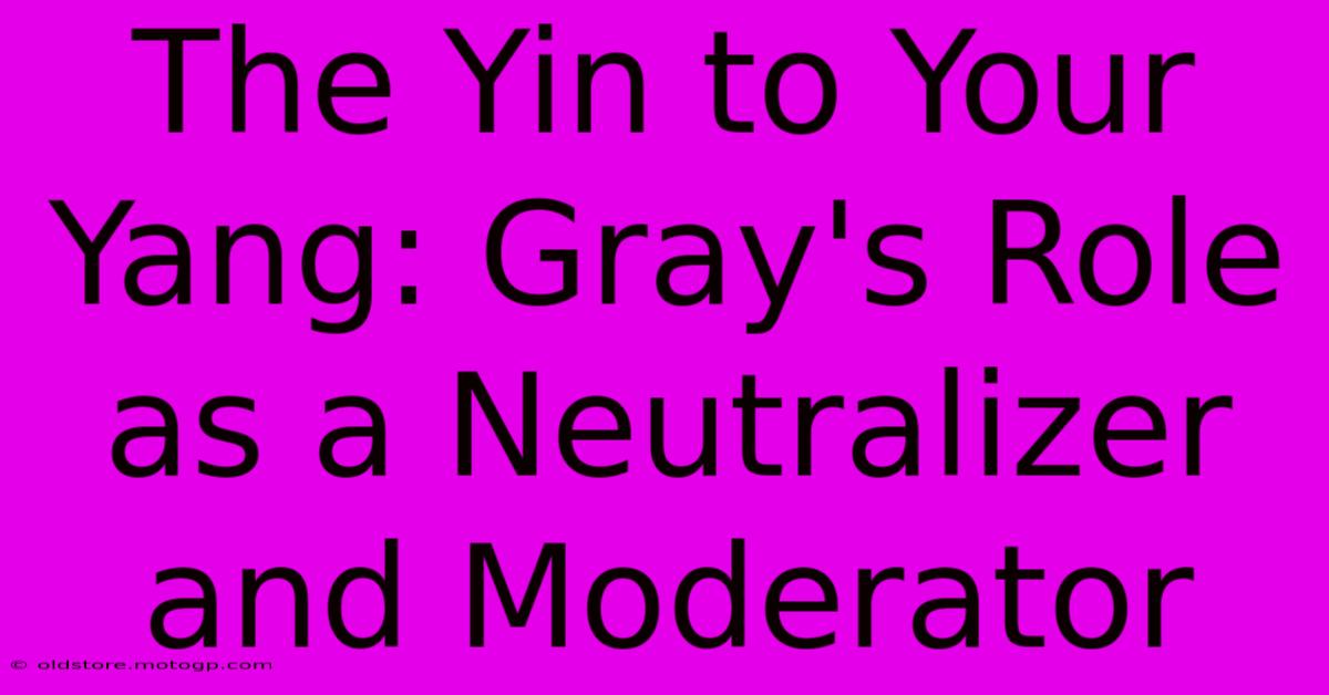 The Yin To Your Yang: Gray's Role As A Neutralizer And Moderator