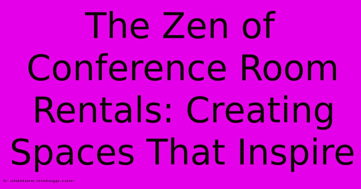 The Zen Of Conference Room Rentals: Creating Spaces That Inspire