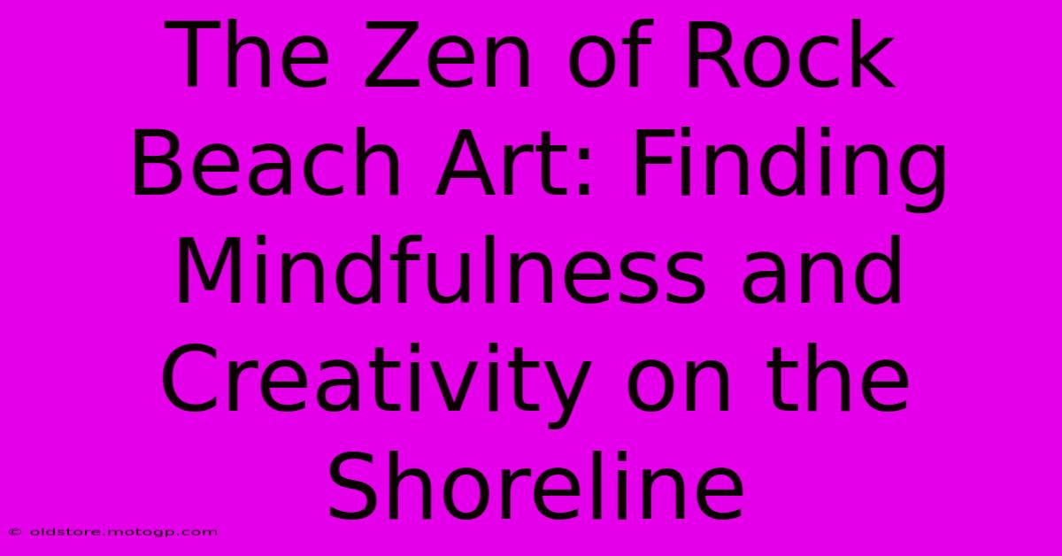 The Zen Of Rock Beach Art: Finding Mindfulness And Creativity On The Shoreline