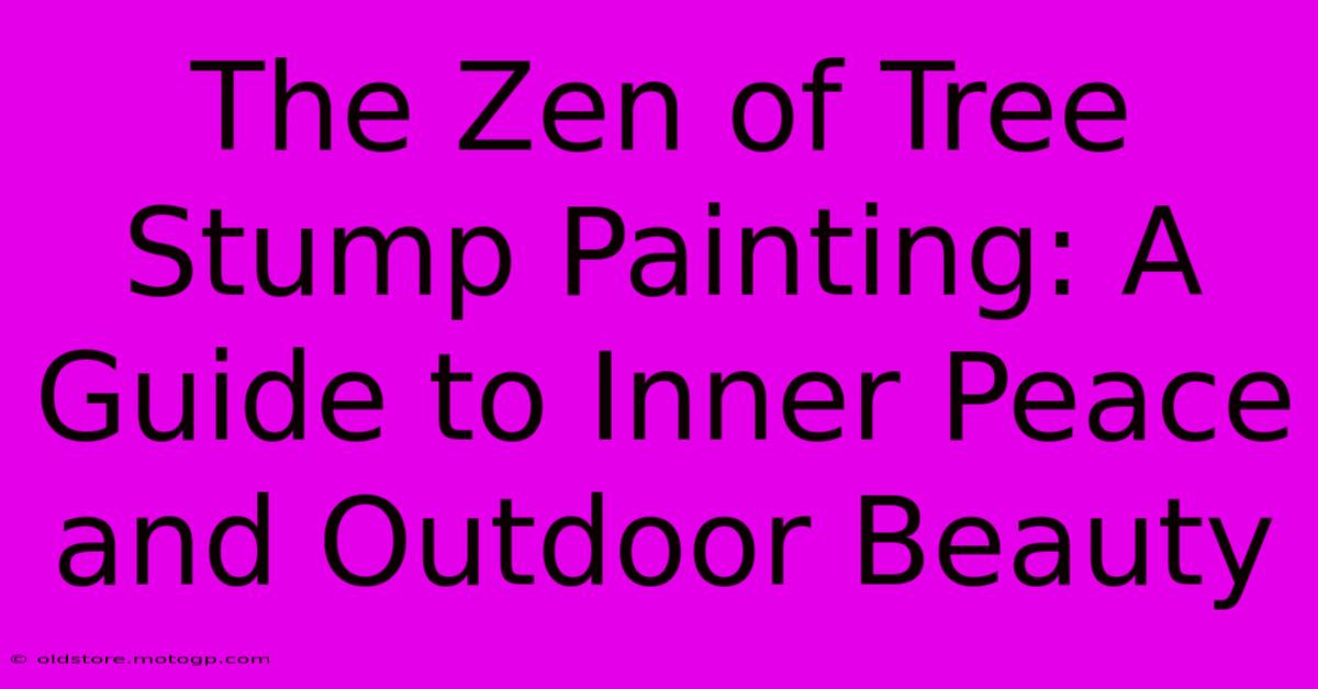 The Zen Of Tree Stump Painting: A Guide To Inner Peace And Outdoor Beauty