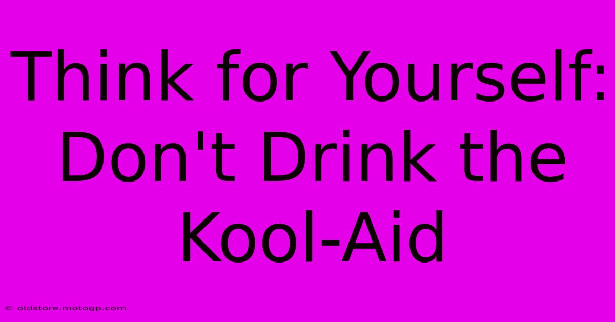 Think For Yourself: Don't Drink The Kool-Aid