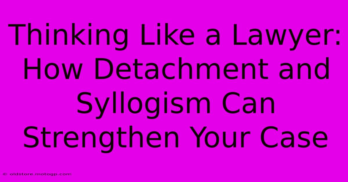 Thinking Like A Lawyer: How Detachment And Syllogism Can Strengthen Your Case