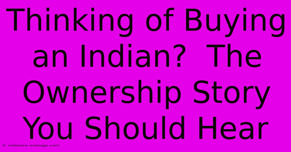 Thinking Of Buying An Indian?  The Ownership Story You Should Hear