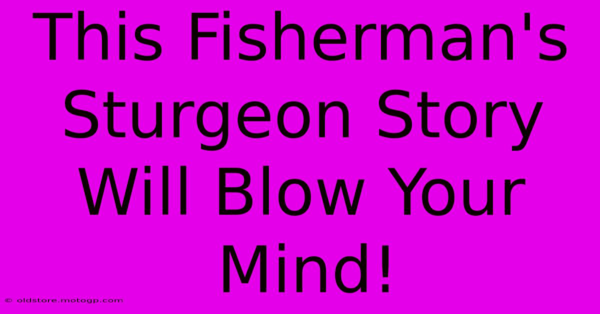 This Fisherman's Sturgeon Story Will Blow Your Mind!