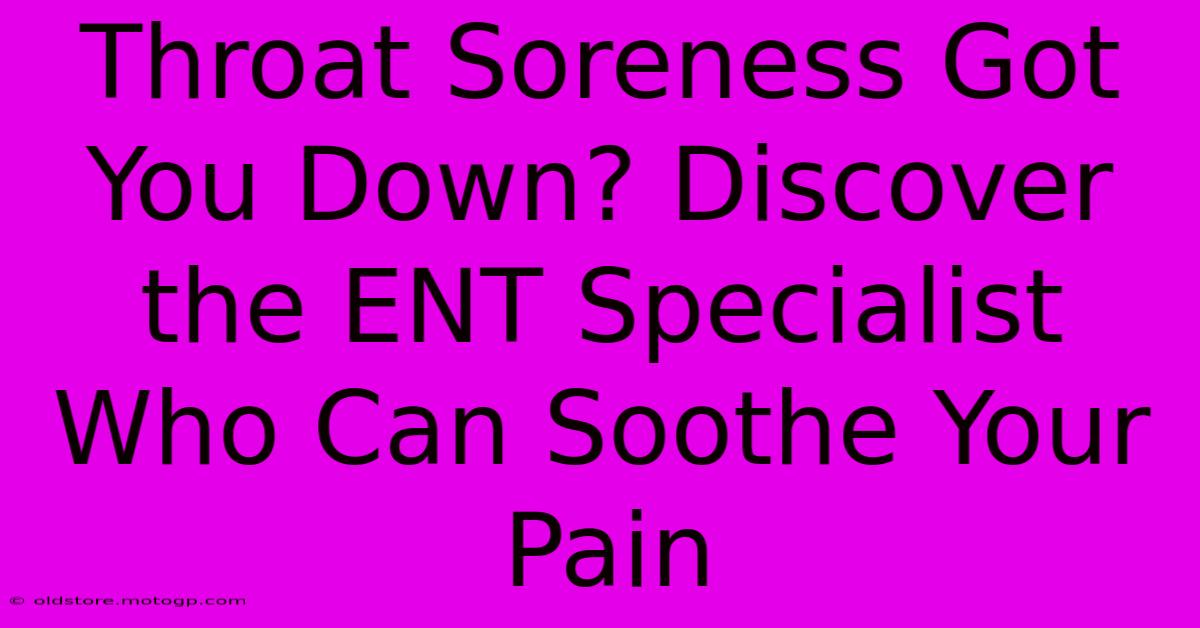 Throat Soreness Got You Down? Discover The ENT Specialist Who Can Soothe Your Pain