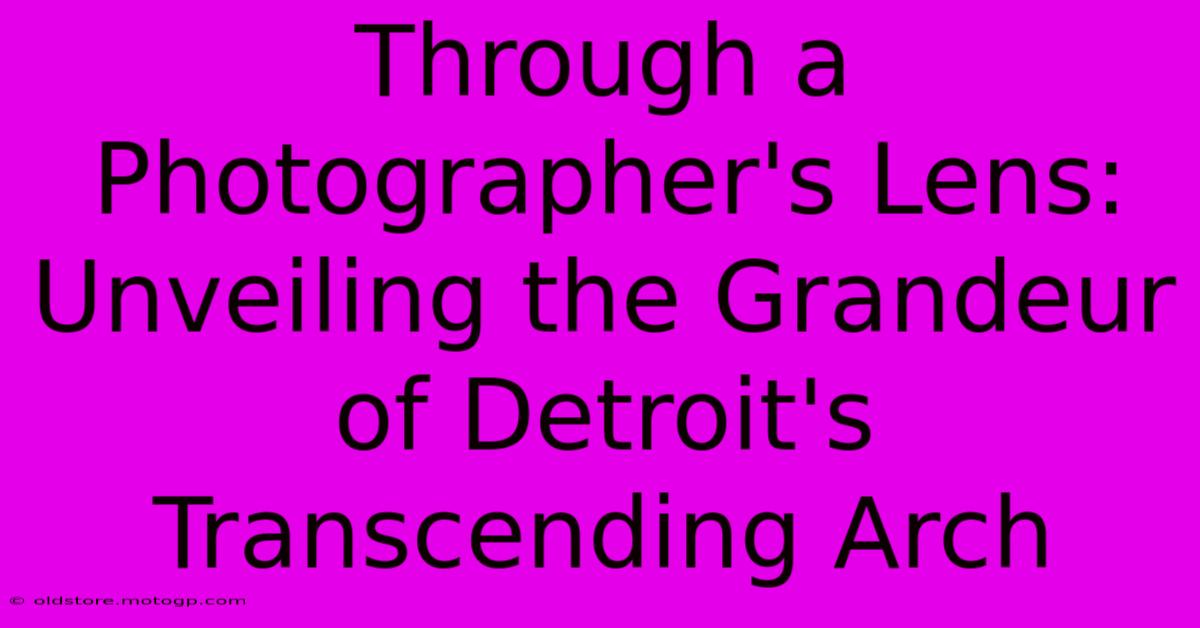 Through A Photographer's Lens: Unveiling The Grandeur Of Detroit's Transcending Arch