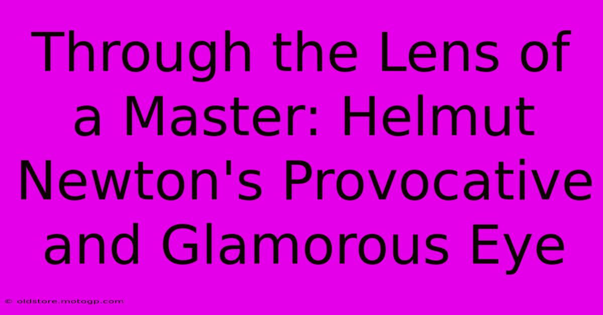 Through The Lens Of A Master: Helmut Newton's Provocative And Glamorous Eye