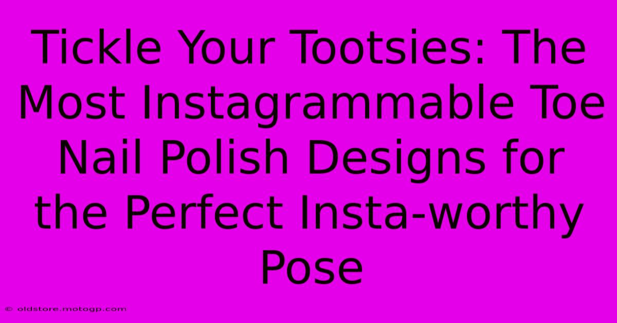 Tickle Your Tootsies: The Most Instagrammable Toe Nail Polish Designs For The Perfect Insta-worthy Pose