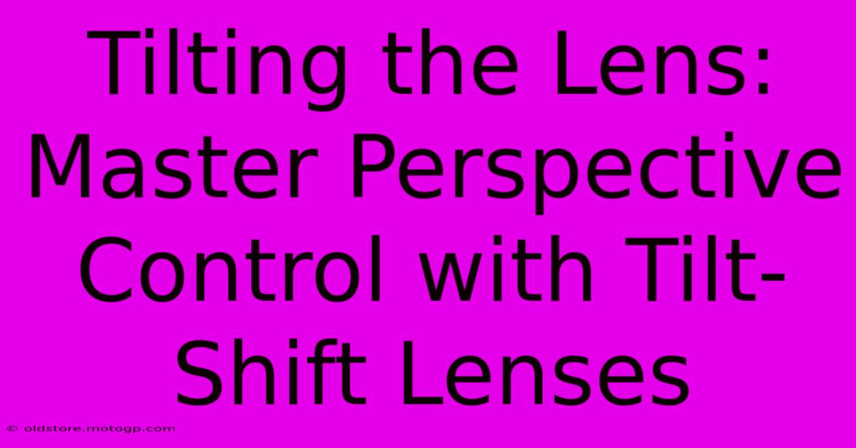 Tilting The Lens: Master Perspective Control With Tilt-Shift Lenses