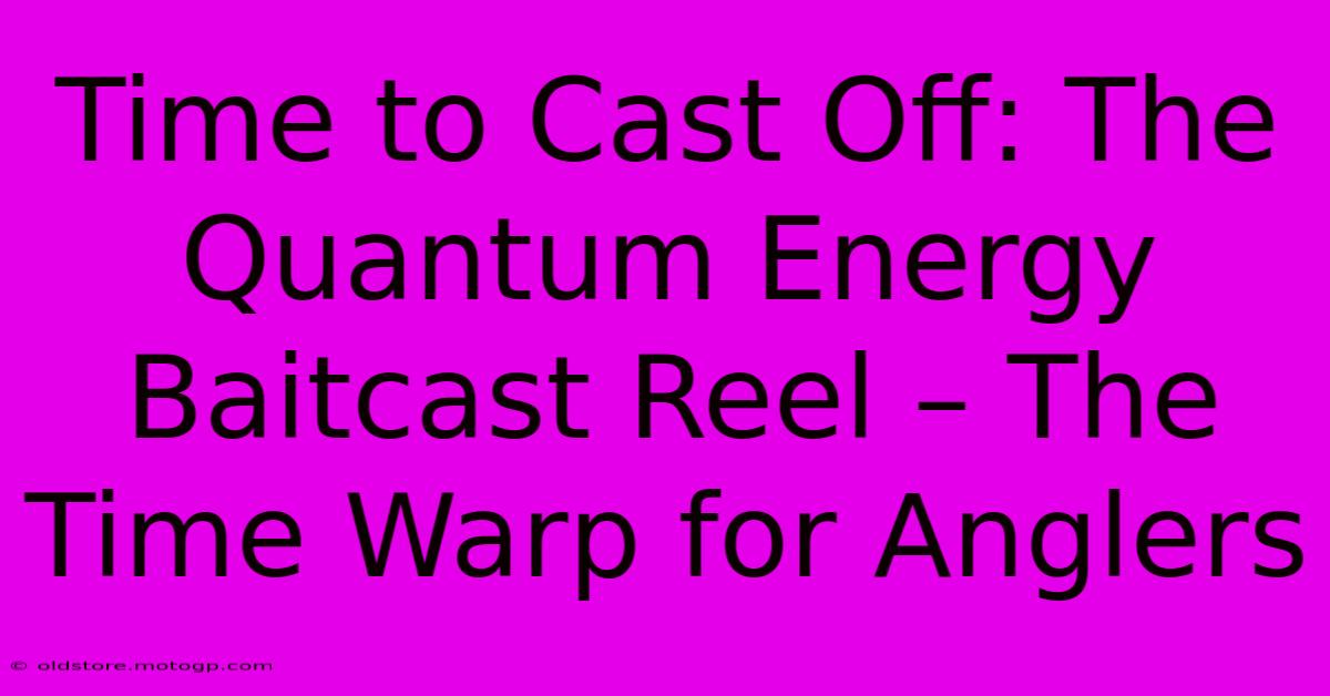 Time To Cast Off: The Quantum Energy Baitcast Reel – The Time Warp For Anglers