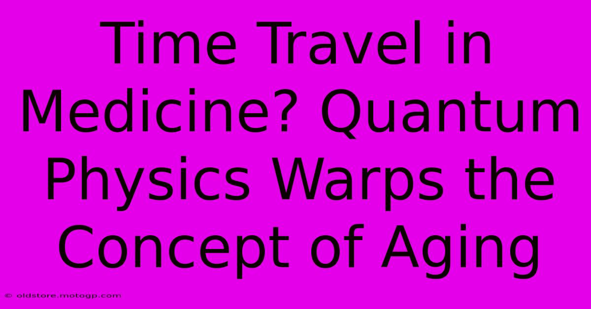 Time Travel In Medicine? Quantum Physics Warps The Concept Of Aging