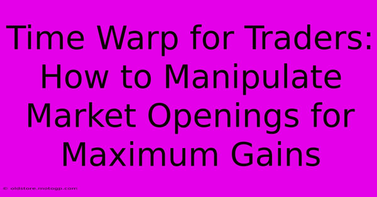 Time Warp For Traders: How To Manipulate Market Openings For Maximum Gains