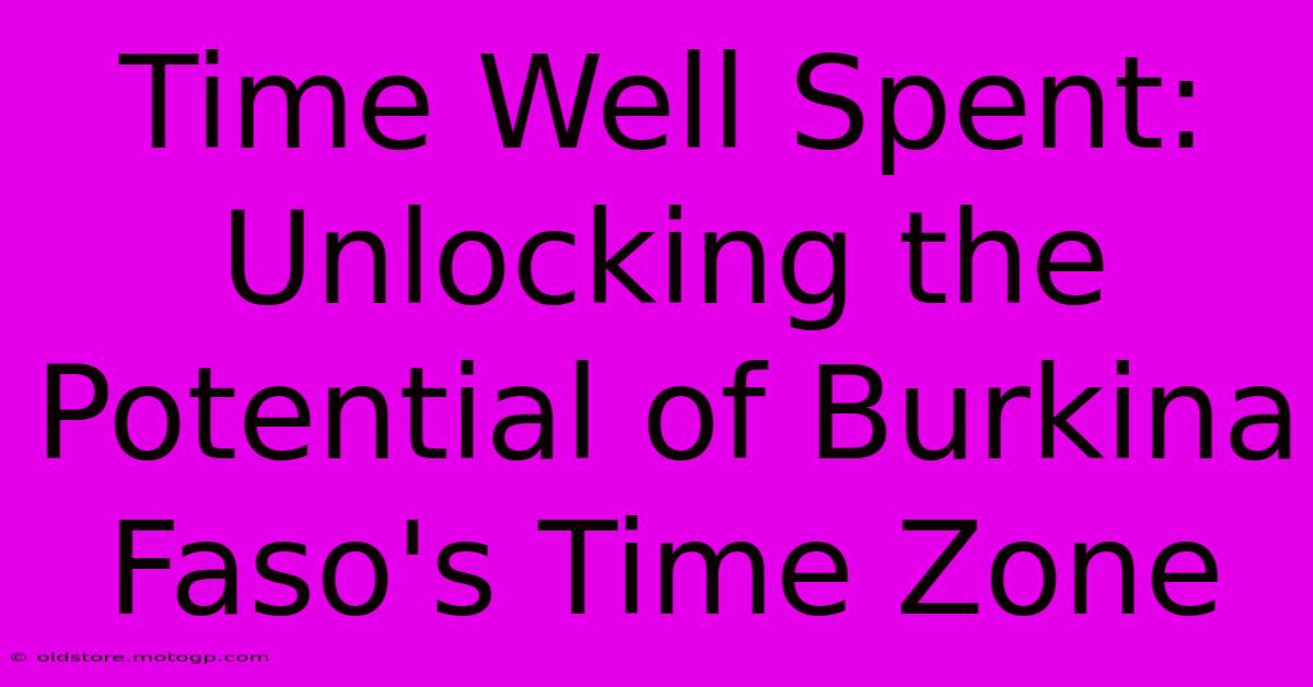 Time Well Spent: Unlocking The Potential Of Burkina Faso's Time Zone