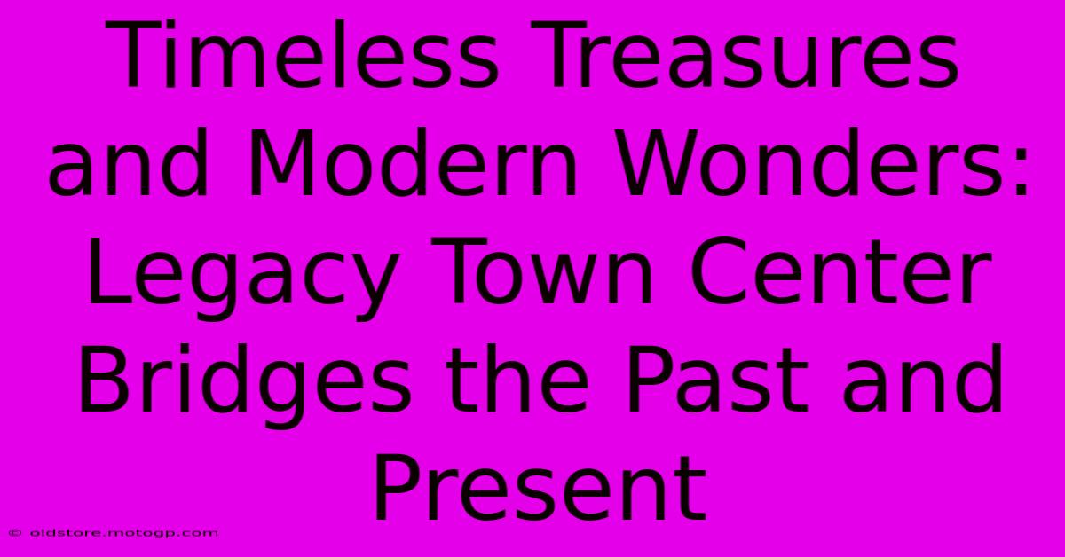 Timeless Treasures And Modern Wonders: Legacy Town Center Bridges The Past And Present