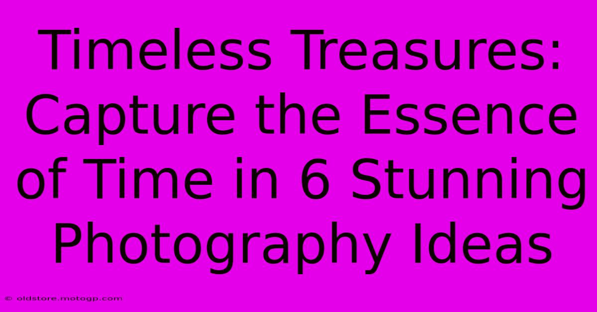 Timeless Treasures: Capture The Essence Of Time In 6 Stunning Photography Ideas