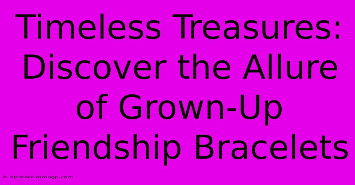 Timeless Treasures: Discover The Allure Of Grown-Up Friendship Bracelets