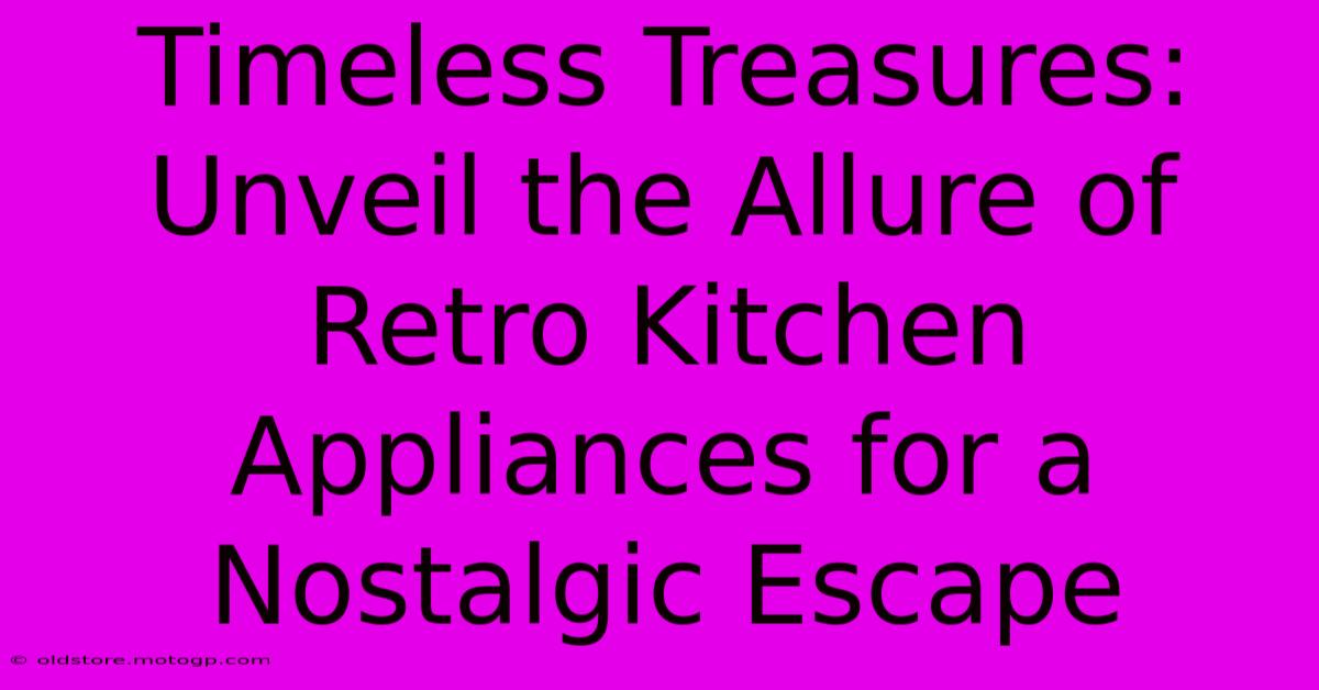 Timeless Treasures: Unveil The Allure Of Retro Kitchen Appliances For A Nostalgic Escape