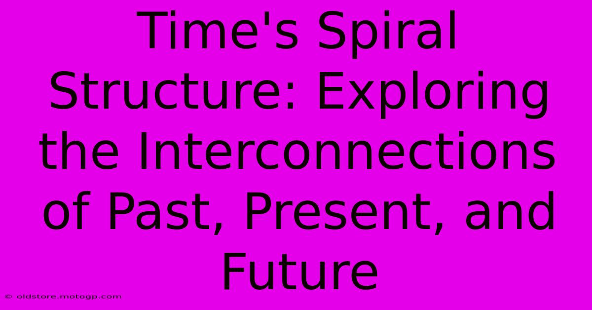 Time's Spiral Structure: Exploring The Interconnections Of Past, Present, And Future