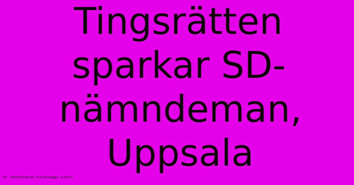 Tingsrätten Sparkar SD-nämndeman, Uppsala