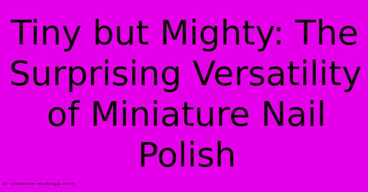 Tiny But Mighty: The Surprising Versatility Of Miniature Nail Polish