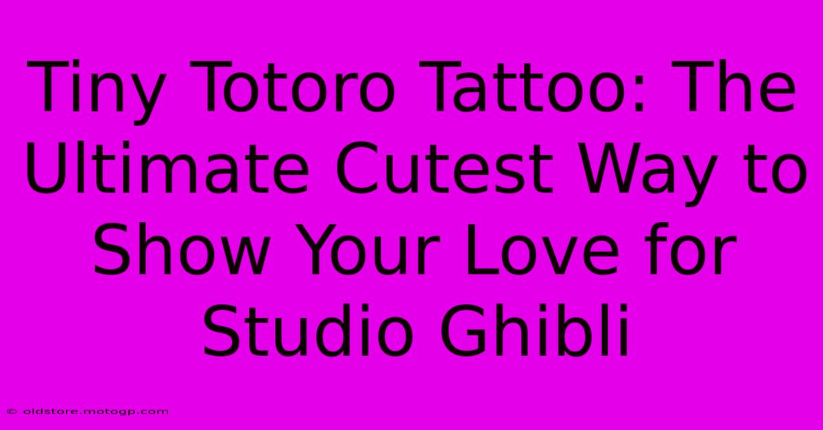 Tiny Totoro Tattoo: The Ultimate Cutest Way To Show Your Love For Studio Ghibli