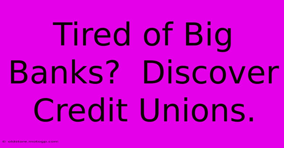 Tired Of Big Banks?  Discover Credit Unions.