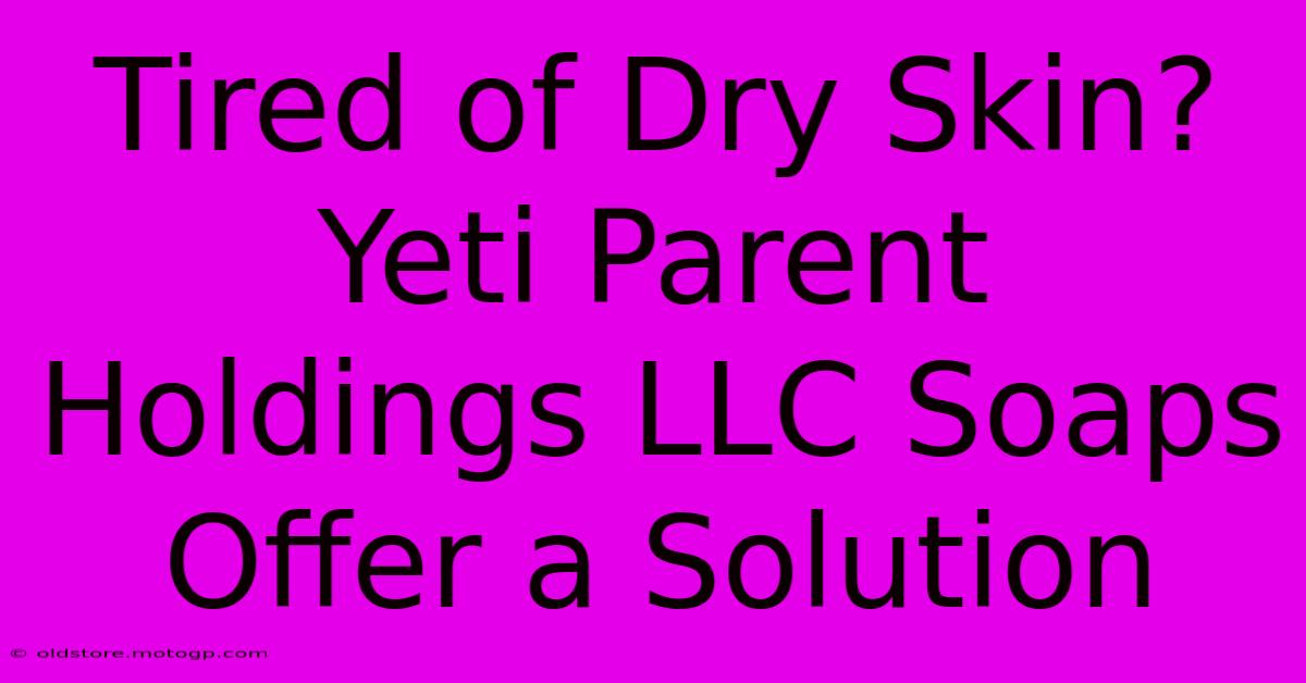 Tired Of Dry Skin? Yeti Parent Holdings LLC Soaps Offer A Solution