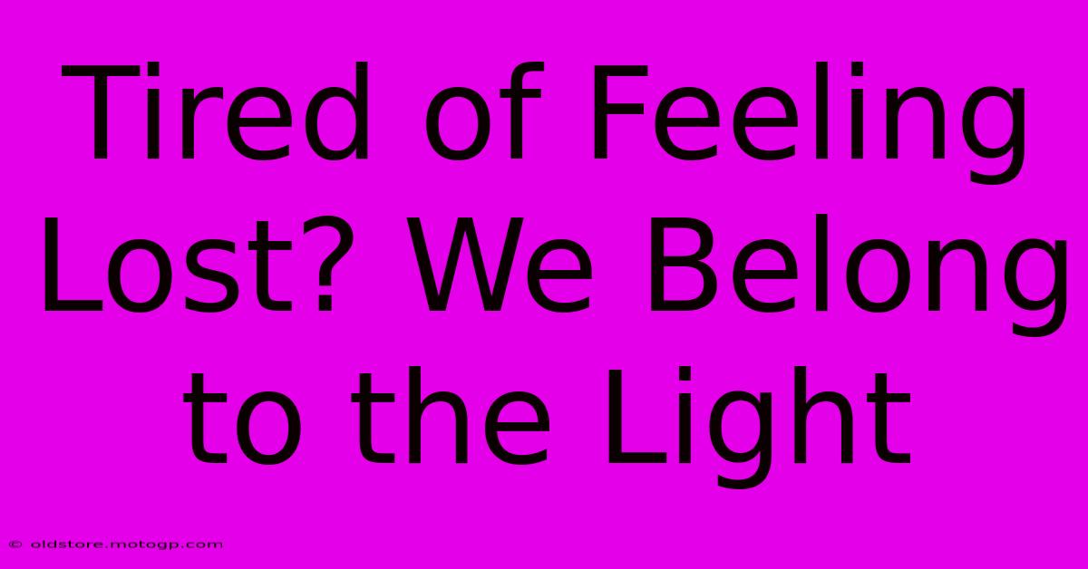 Tired Of Feeling Lost? We Belong To The Light